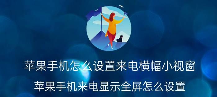 苹果手机怎么设置来电横幅小视窗 苹果手机来电显示全屏怎么设置？